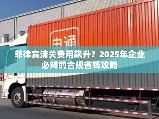 菲律宾清关费用飙升？2025年企业必知的合规省钱攻略
