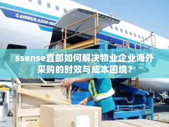 ssense直邮如何解决物业企业海外采购的时效与成本困境？