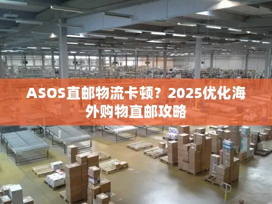 ASOS直邮物流卡顿？2025优化海外购物直邮攻略