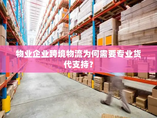 物业企业跨境物流为何需要专业货代支持？