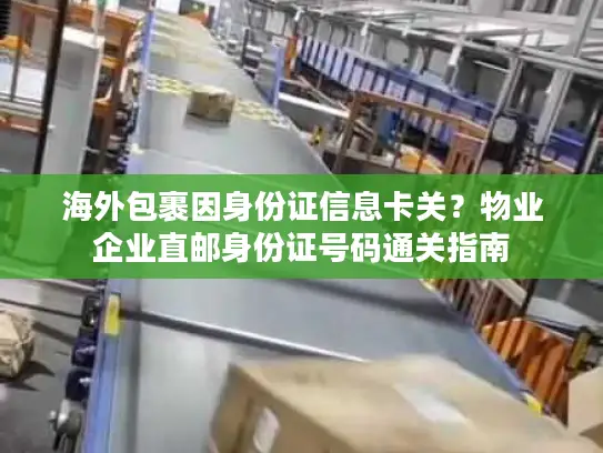 海外包裹因身份证信息卡关？物业企业直邮身份证号码通关指南