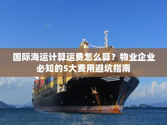 国际海运计算运费怎么算？物业企业必知的5大费用避坑指南