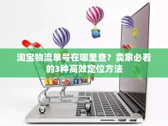 淘宝物流单号在哪里查？卖家必看的3种高效定位方法