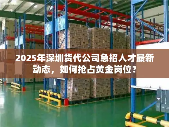 2025年深圳货代公司急招人才最新动态，如何抢占黄金岗位？