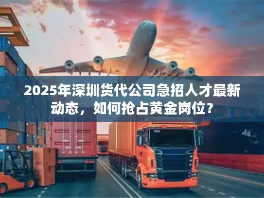 2025年深圳货代公司急招人才最新动态，如何抢占黄金岗位？