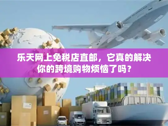 乐天网上免税店直邮，它真的解决你的跨境购物烦恼了吗？