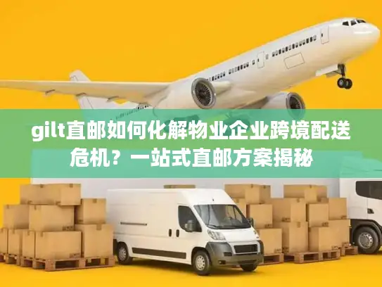 gilt直邮如何化解物业企业跨境配送危机？一站式直邮方案揭秘