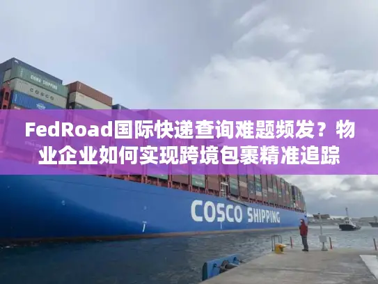 FedRoad国际快递查询难题频发？物业企业如何实现跨境包裹精准追踪