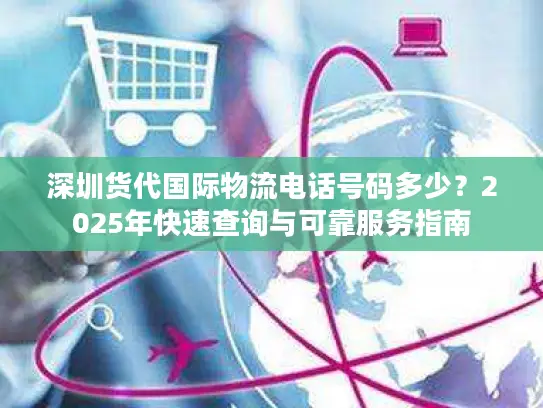 深圳货代国际物流电话号码多少？2025年快速查询与可靠服务指南