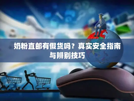 奶粉直邮有假货吗？真实安全指南与辨别技巧