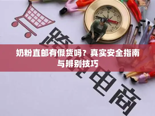 奶粉直邮有假货吗？真实安全指南与辨别技巧