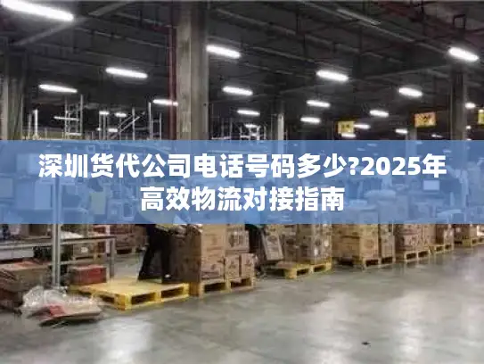 深圳货代公司电话号码多少?2025年高效物流对接指南