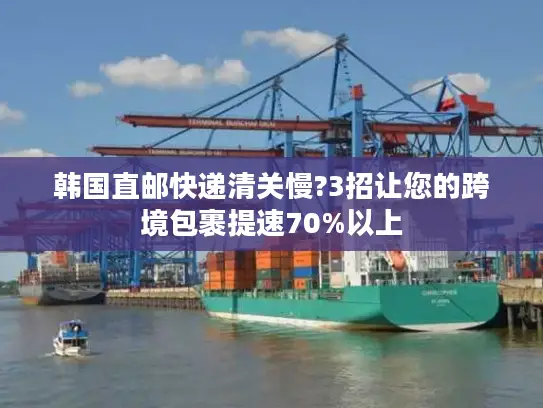 韩国直邮快递清关慢?3招让您的跨境包裹提速70%以上 韩国直邮快递清关慢?3招让您的跨境包裹提速70%以上