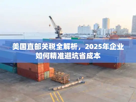 美国直邮关税全解析，2025年企业如何精准避坑省成本