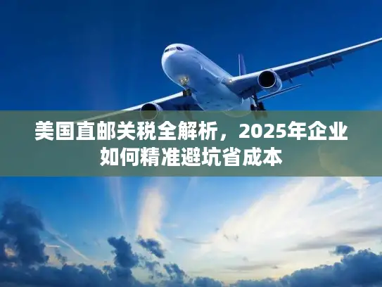 美国直邮关税全解析，2025年企业如何精准避坑省成本