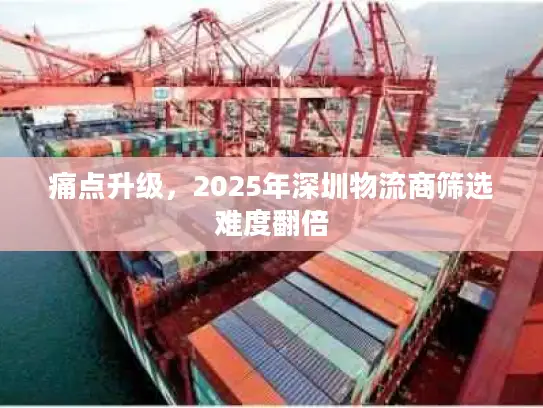 痛点升级，2025年深圳物流商筛选难度翻倍
