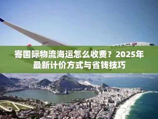 寄国际物流海运怎么收费？2025年最新计价方式与省钱技巧
