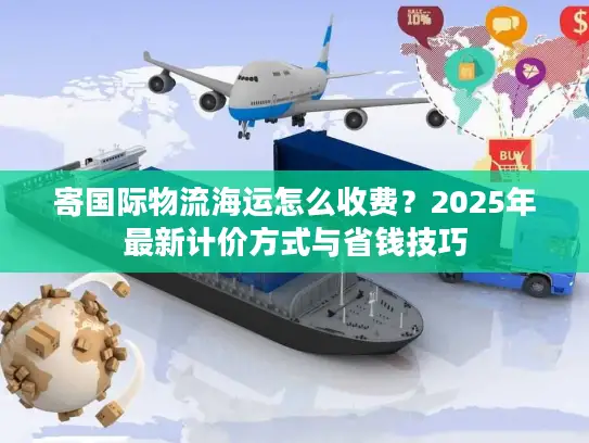 寄国际物流海运怎么收费？2025年最新计价方式与省钱技巧
