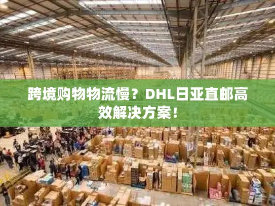 跨境购物物流慢？DHL日亚直邮高效解决方案！