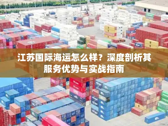 江苏国际海运怎么样？深度剖析其服务优势与实战指南