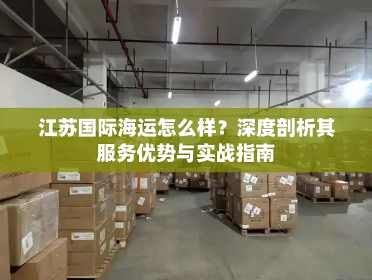 江苏国际海运怎么样？深度剖析其服务优势与实战指南