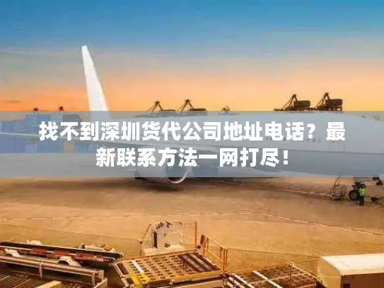 找不到深圳货代公司地址电话？最新联系方法一网打尽！