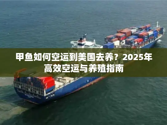 甲鱼如何空运到美国去养？2025年高效空运与养殖指南