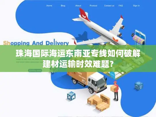 珠海国际海运东南亚专线如何破解建材运输时效难题？