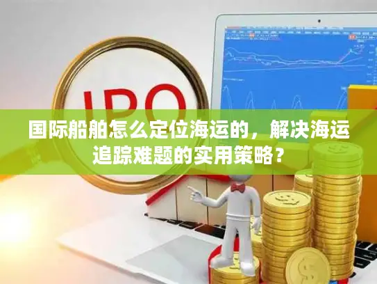 国际船舶怎么定位海运的，解决海运追踪难题的实用策略？