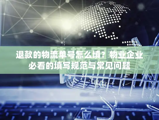 退款的物流单号怎么填？物业企业必看的填写规范与常见问题