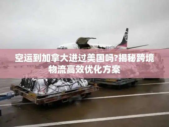 空运到加拿大进过美国吗?揭秘跨境物流高效优化方案 空运到加拿大进过美国吗?揭秘跨境物流高效优化方案