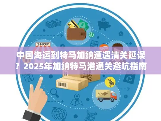 中国海运到特马加纳遭遇清关延误？2025年加纳特马港通关避坑指南