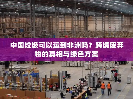 中国垃圾可以运到非洲吗？跨境废弃物的真相与绿色方案