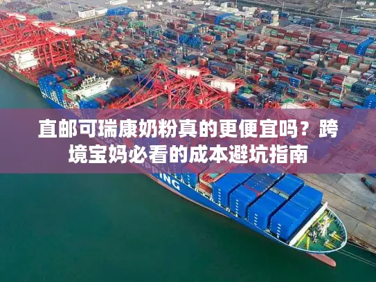 直邮可瑞康奶粉真的更便宜吗？跨境宝妈必看的成本避坑指南