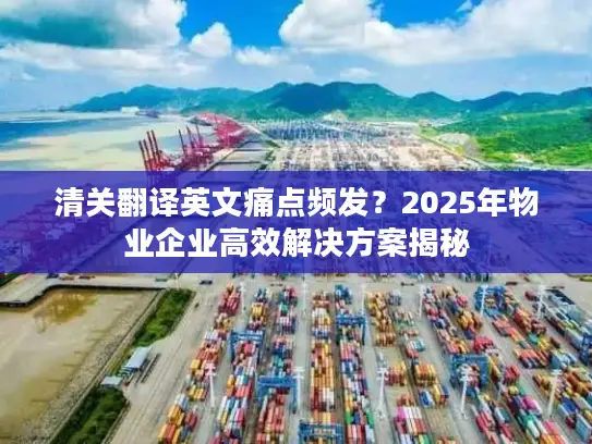 清关翻译英文痛点频发？2025年物业企业高效解决方案揭秘