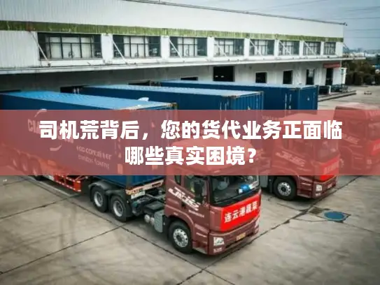 司机荒背后，您的货代业务正面临哪些真实困境？