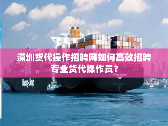 深圳货代操作招聘网如何高效招聘专业货代操作员？