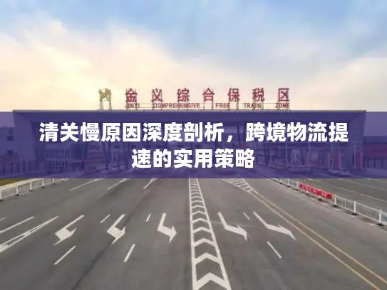 清关慢原因深度剖析，跨境物流提速的实用策略