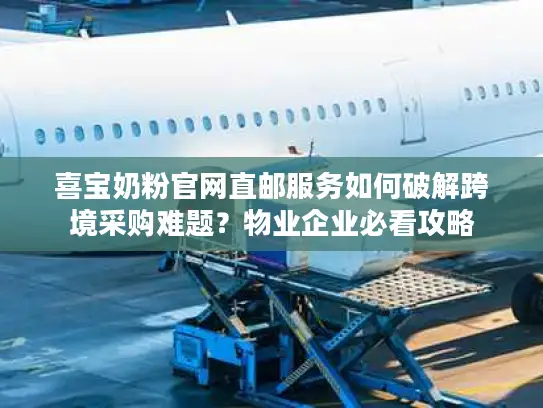 喜宝奶粉官网直邮服务如何破解跨境采购难题？物业企业必看攻略