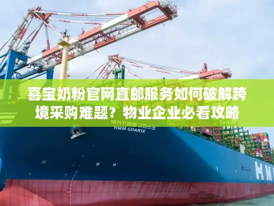喜宝奶粉官网直邮服务如何破解跨境采购难题？物业企业必看攻略
