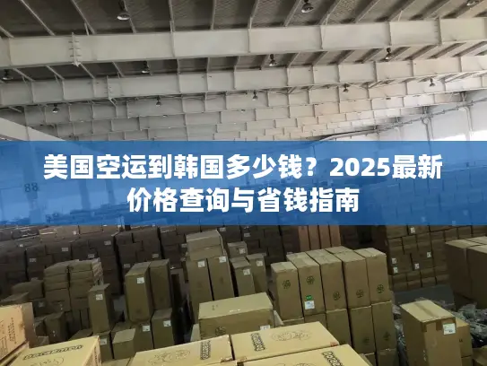 美国空运到韩国多少钱？2025最新价格查询与省钱指南