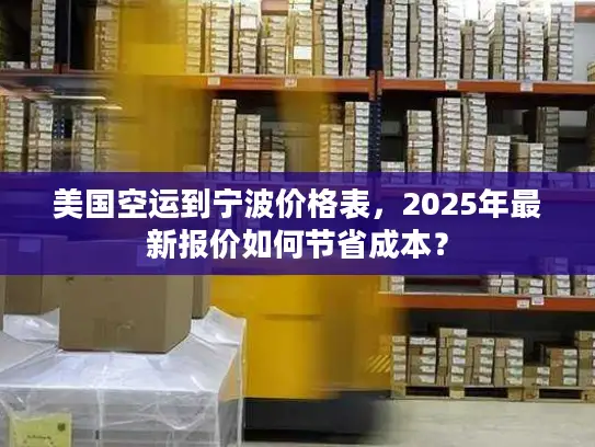 美国空运到宁波价格表，2025年最新报价如何节省成本？
