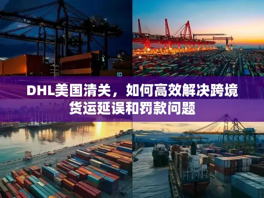 DHL美国清关，如何高效解决跨境货运延误和罚款问题
