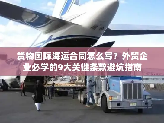 货物国际海运合同怎么写？外贸企业必学的9大关键条款避坑指南