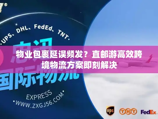 物业包裹延误频发？直邮游高效跨境物流方案即刻解决