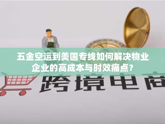 五金空运到美国专线如何解决物业企业的高成本与时效痛点？