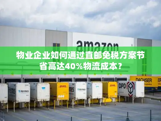 物业企业如何通过直邮免税方案节省高达40%物流成本？