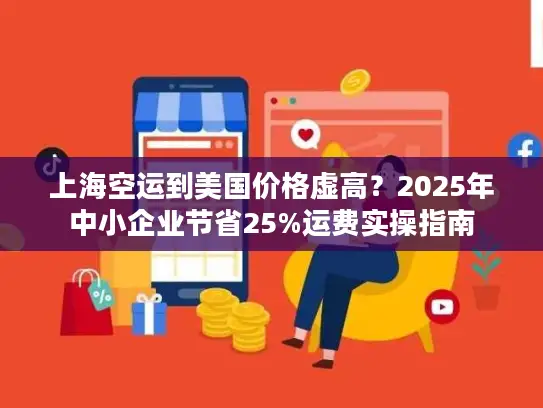 上海空运到美国价格虚高？2025年中小企业节省25%运费实操指南