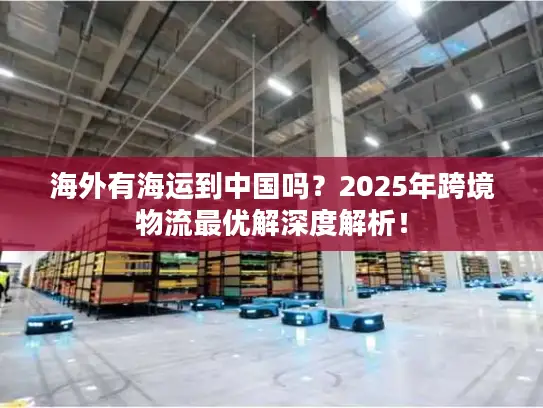 海外有海运到中国吗？2025年跨境物流最优解深度解析！