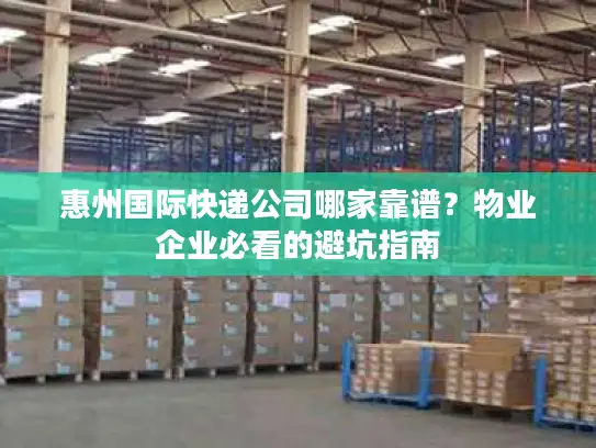 惠州国际快递公司哪家靠谱？物业企业必看的避坑指南